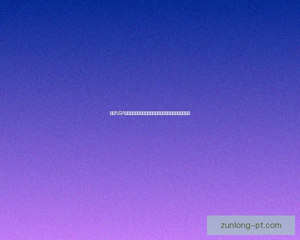 尊龙NBA直播全程高清赛事解析球星对决精彩不断实时更新平台体验